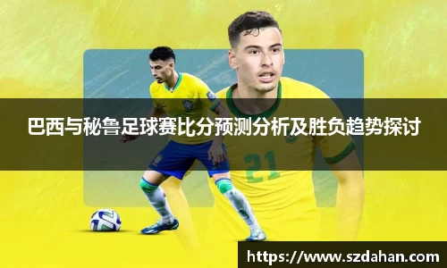 巴西与秘鲁足球赛比分预测分析及胜负趋势探讨